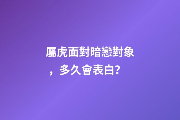 屬虎面對暗戀對象，多久會表白？